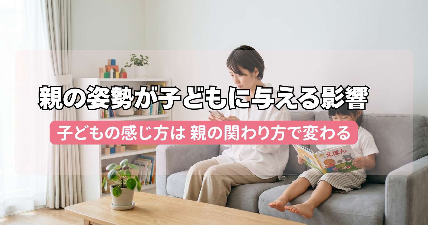 親の姿勢が子どもに与える影響　子どもの感じ方は、親の関わり方で変わる